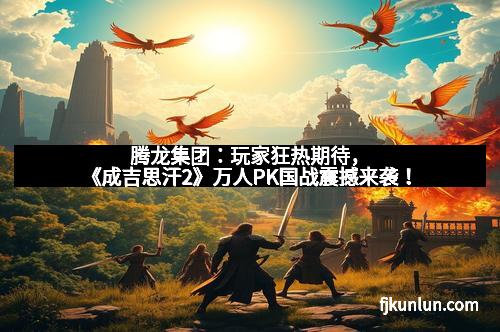 腾龙集团：玩家狂热期待，《成吉思汗2》万人PK国战震撼来袭！